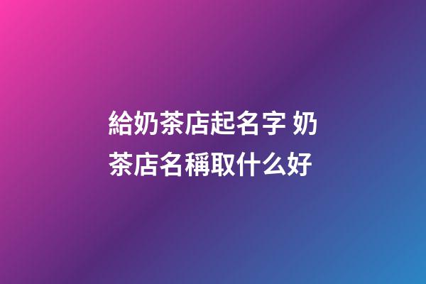 給奶茶店起名字 奶茶店名稱取什么好-第1張-店鋪起名-玄機派